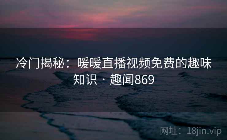 冷门揭秘：暖暖直播视频免费的趣味知识 · 趣闻869