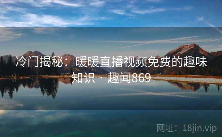 冷门揭秘：暖暖直播视频免费的趣味知识 · 趣闻869