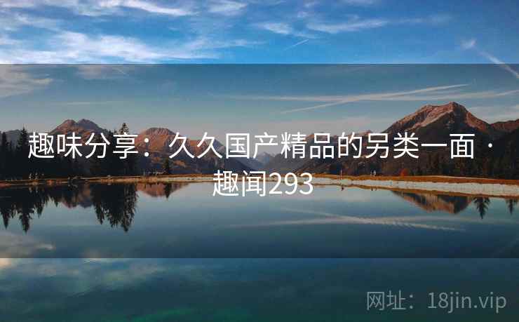 趣味分享：久久国产精品的另类一面 · 趣闻293