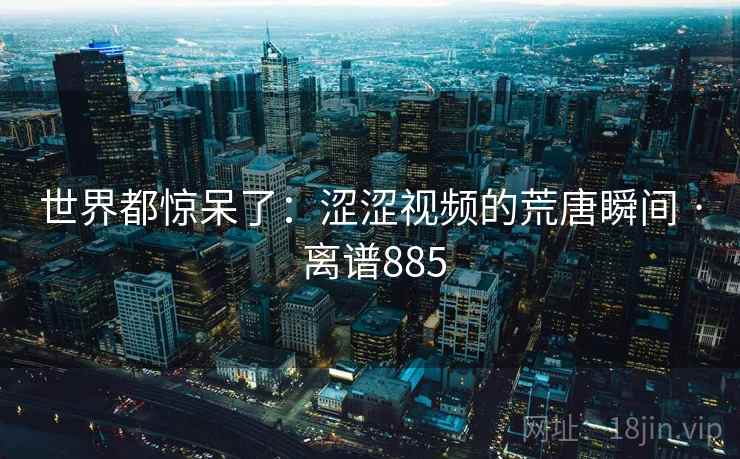 世界都惊呆了：涩涩视频的荒唐瞬间 · 离谱885