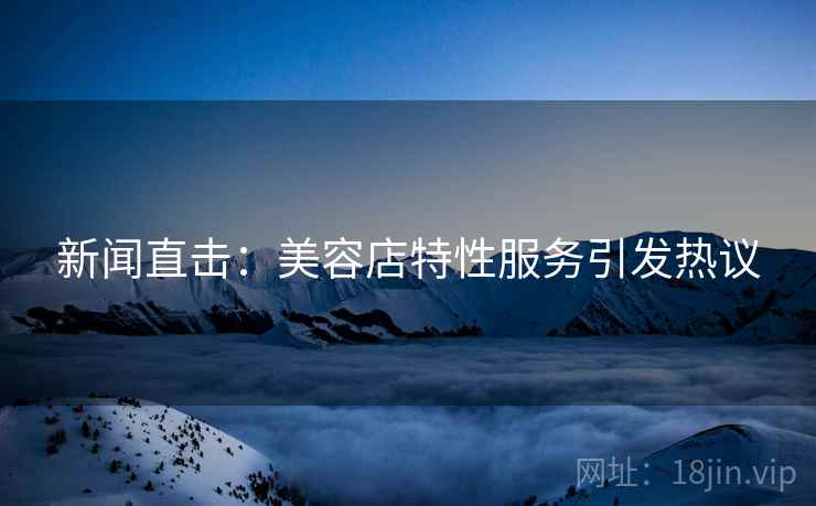 新闻直击：美容店特性服务引发热议