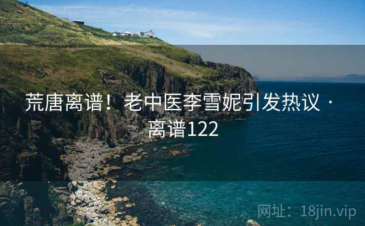荒唐离谱！老中医李雪妮引发热议 · 离谱122