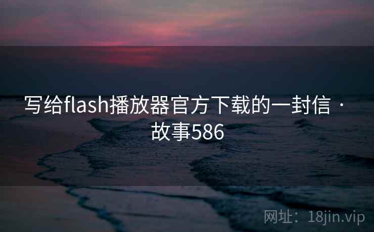 写给flash播放器官方下载的一封信 · 故事586