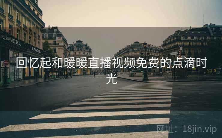 回忆起和暖暖直播视频免费的点滴时光