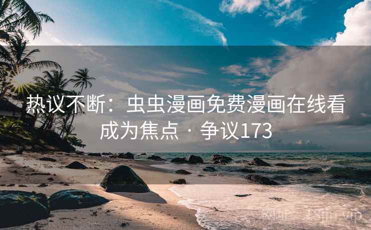 热议不断：虫虫漫画免费漫画在线看成为焦点 · 争议173
