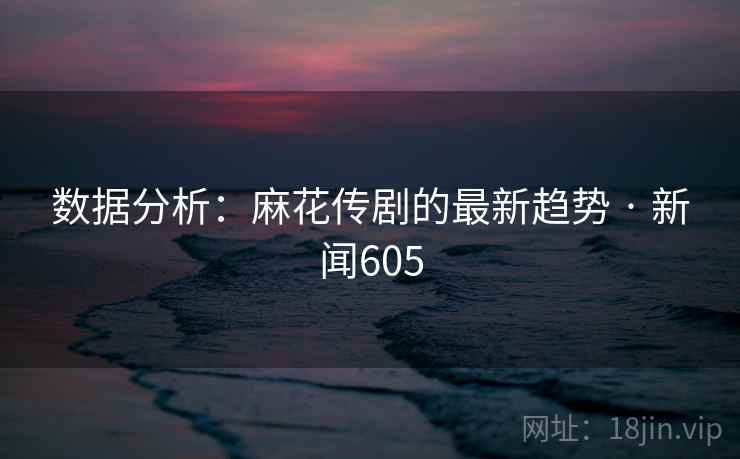 数据分析：麻花传剧的最新趋势 · 新闻605