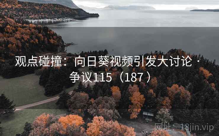 观点碰撞：向日葵视频引发大讨论 · 争议115（187 ）