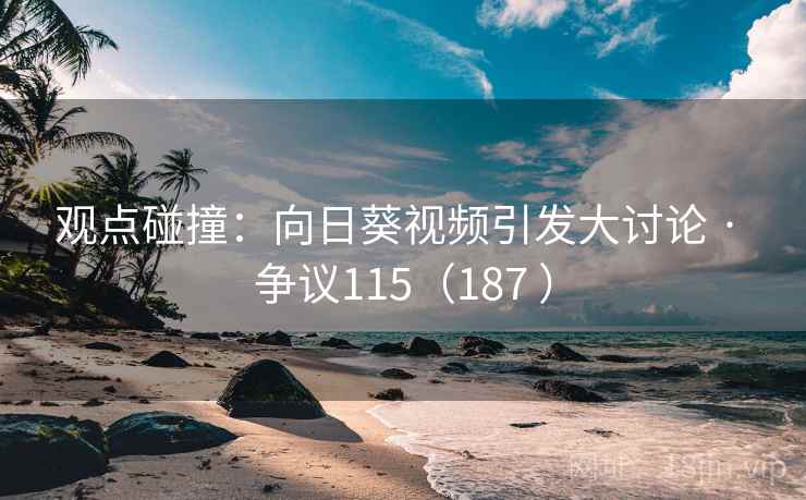 观点碰撞：向日葵视频引发大讨论 · 争议115（187 ）