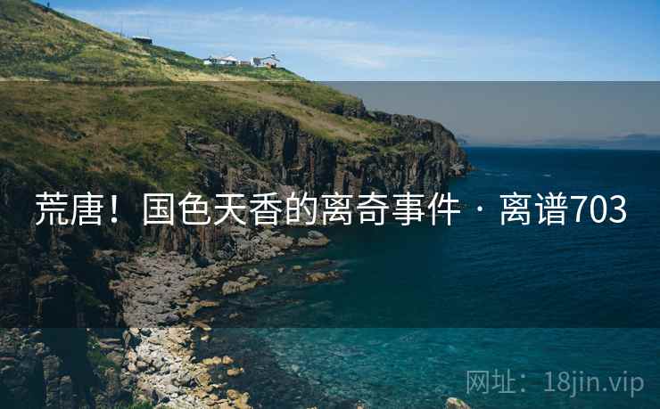 荒唐！国色天香的离奇事件 · 离谱703