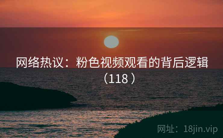 网络热议：粉色视频观看的背后逻辑（118 ）