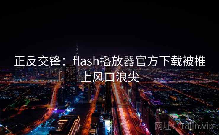 正反交锋：flash播放器官方下载被推上风口浪尖