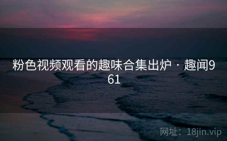 粉色视频观看的趣味合集出炉 · 趣闻961