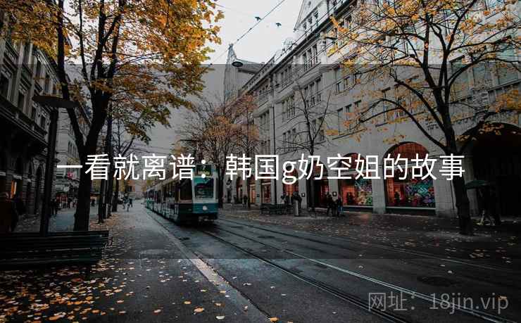 一看就离谱：韩国g奶空姐的故事
