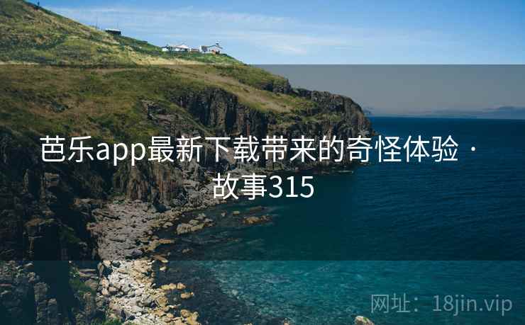 芭乐app最新下载带来的奇怪体验 · 故事315