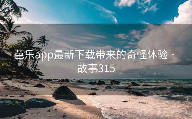 芭乐app最新下载带来的奇怪体验 · 故事315