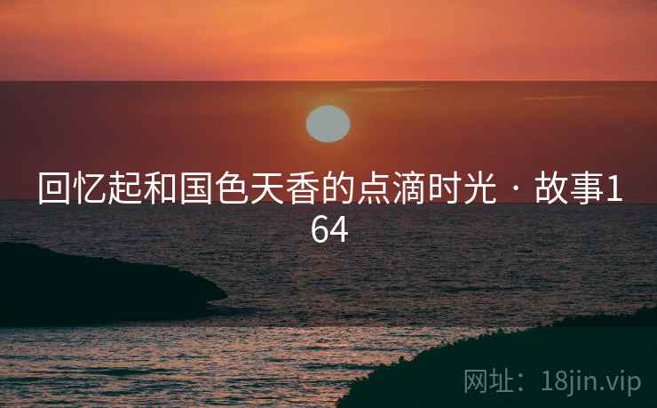 回忆起和国色天香的点滴时光 · 故事164