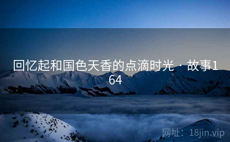 回忆起和国色天香的点滴时光 · 故事164