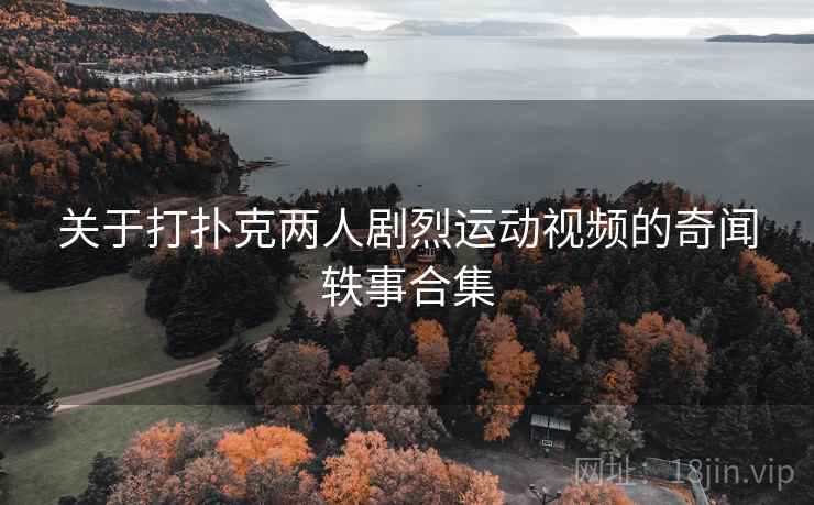 关于打扑克两人剧烈运动视频的奇闻轶事合集