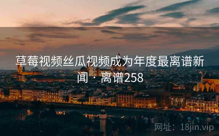 草莓视频丝瓜视频成为年度最离谱新闻 · 离谱258