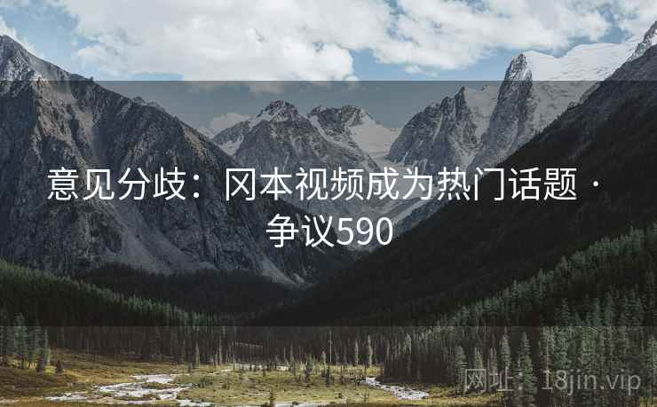 意见分歧：冈本视频成为热门话题 · 争议590
