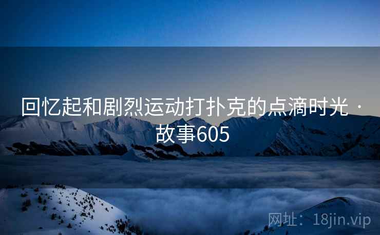 回忆起和剧烈运动打扑克的点滴时光 · 故事605