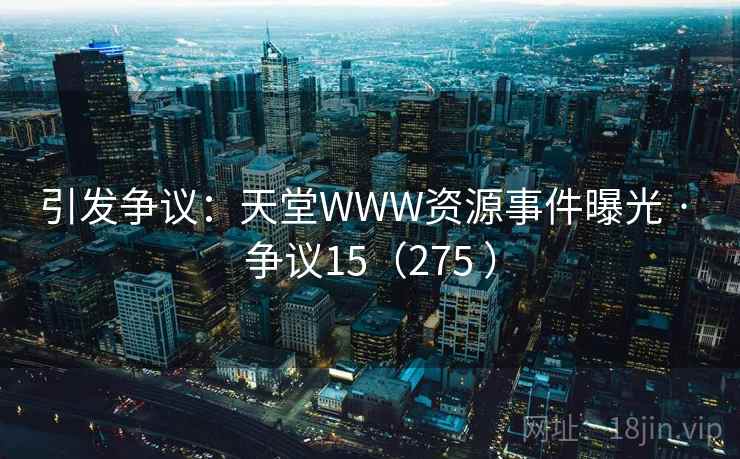 引发争议：天堂WWW资源事件曝光 · 争议15（275 ）