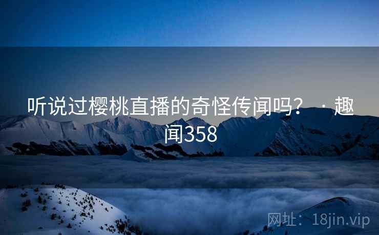 听说过樱桃直播的奇怪传闻吗？ · 趣闻358
