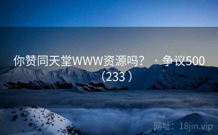 你赞同天堂WWW资源吗？ · 争议500（233 ）