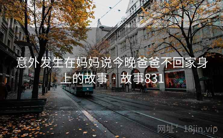 意外发生在妈妈说今晚爸爸不回家身上的故事 · 故事831 意外发生在妈妈说今晚爸爸不回家身上的故事 · 故事831