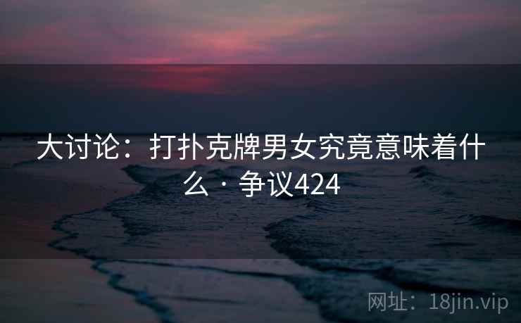 大讨论:打扑克牌男女究竟意味着什么 · 争议424 大讨论:打扑克牌男女究竟意味着什么 · 争议424