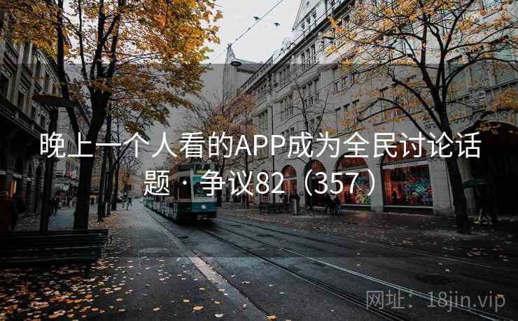 晚上一个人看的APP成为全民讨论话题 · 争议82（357 ）