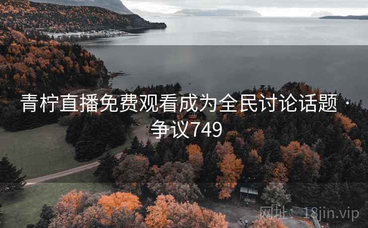 青柠直播免费观看成为全民讨论话题 · 争议749