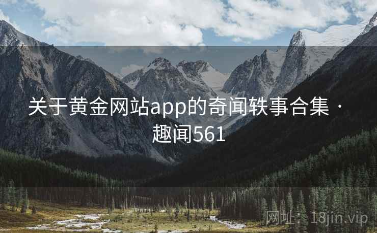 关于黄金网站app的奇闻轶事合集 · 趣闻561 关于黄金网站app的奇闻轶事合集 · 趣闻561
