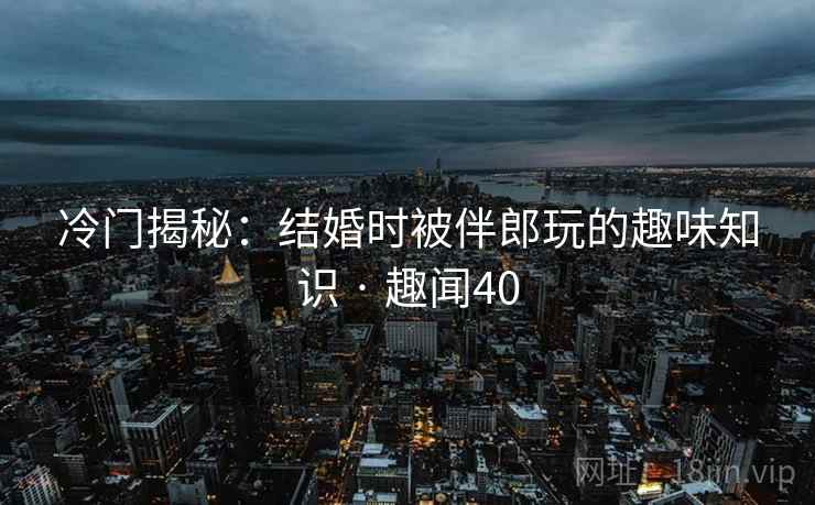 冷门揭秘：结婚时被伴郎玩的趣味知识 · 趣闻40