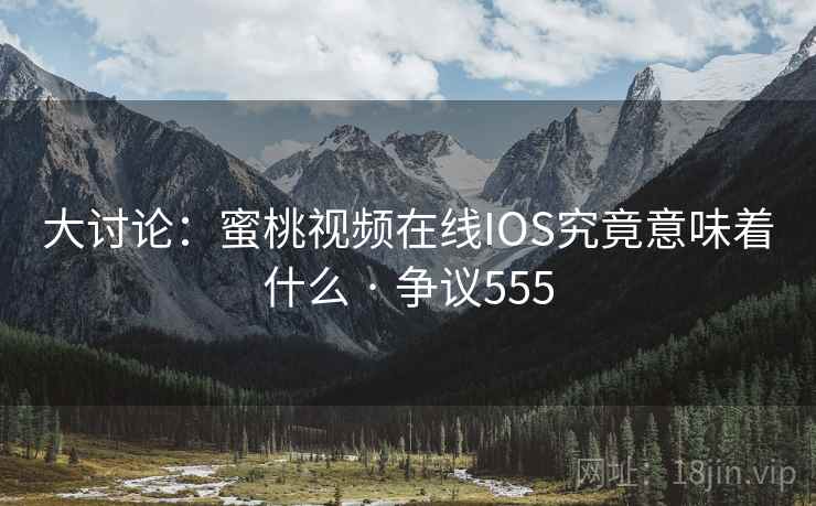 大讨论：蜜桃视频在线IOS究竟意味着什么 · 争议555