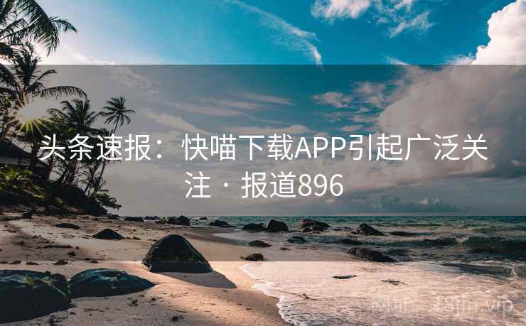头条速报:快喵下载APP引起广泛关注 · 报道896 头条速报:快喵下载APP引起广泛关注 · 报道896