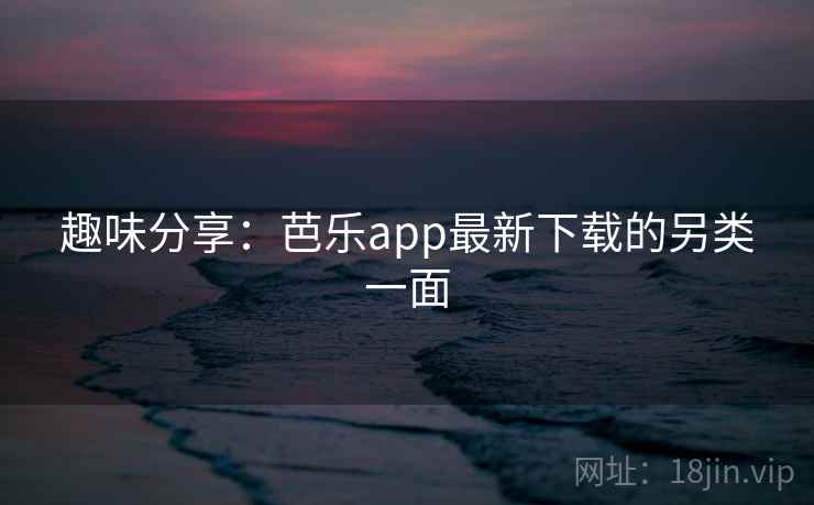 趣味分享：芭乐app最新下载的另类一面