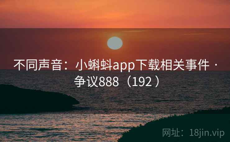 不同声音：小蝌蚪app下载相关事件 · 争议888（192 ）