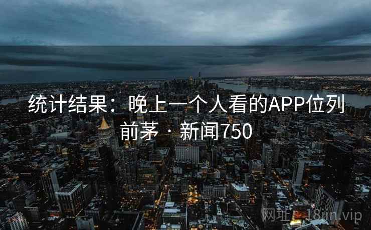 统计结果:晚上一个人看的APP位列前茅 · 新闻750 统计结果:晚上一个人看的APP位列前茅 · 新闻750