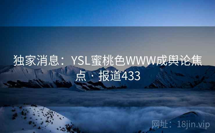 独家消息：YSL蜜桃色WWW成舆论焦点 · 报道433