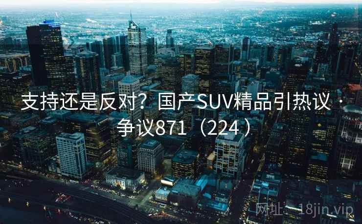 支持还是反对?国产SUV精品引热议 · 争议871(224 ) 支持还是反对?国产SUV精品引热议 · 争议871(224 )