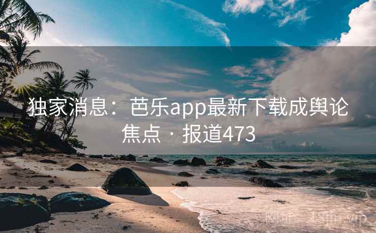 独家消息:芭乐app最新下载成舆论焦点 · 报道473 独家消息:芭乐app最新下载成舆论焦点 · 报道473