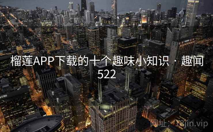 榴莲APP下载的十个趣味小知识 · 趣闻522 榴莲APP下载的十个趣味小知识 · 趣闻522