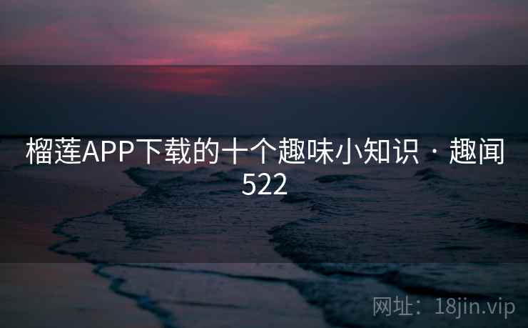 榴莲APP下载的十个趣味小知识 · 趣闻522 榴莲APP下载的十个趣味小知识 · 趣闻522