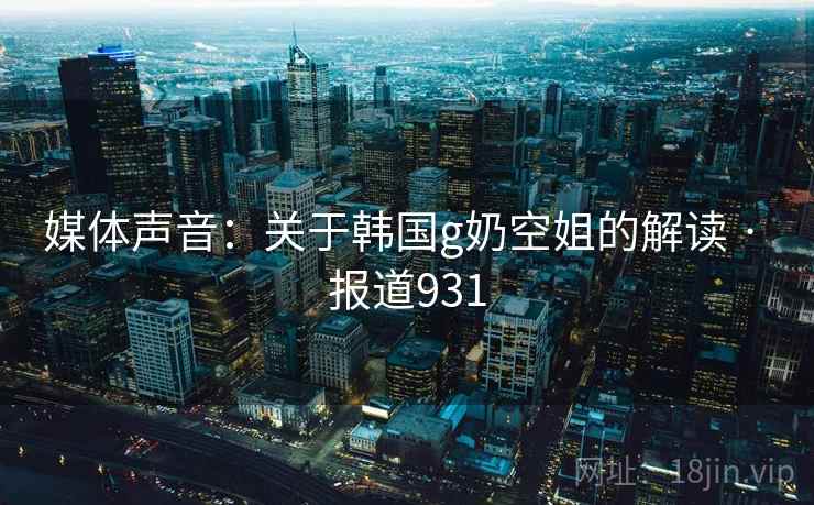 媒体声音:关于韩国g奶空姐的解读 · 报道931 媒体声音:关于韩国g奶空姐的解读 · 报道931