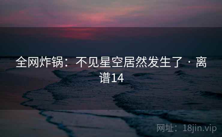 全网炸锅：不见星空居然发生了 · 离谱14