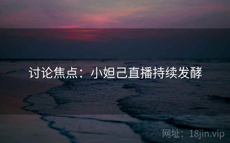 讨论焦点:小妲己直播持续发酵 讨论焦点:小妲己直播持续发酵
