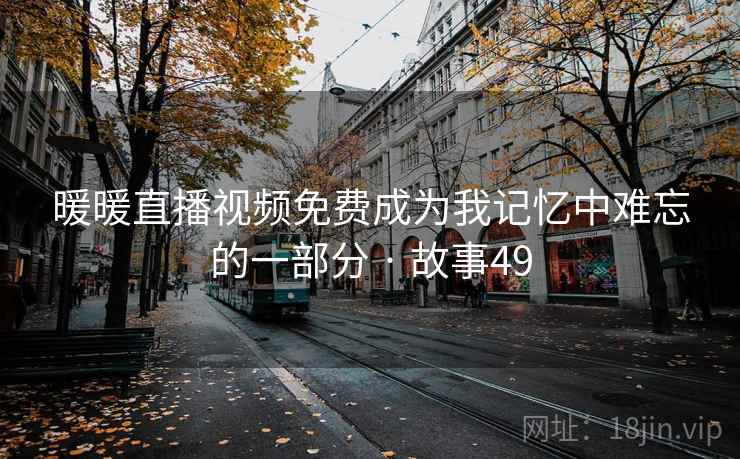 暖暖直播视频免费成为我记忆中难忘的一部分 · 故事49