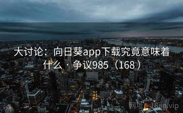 大讨论：向日葵app下载究竟意味着什么 · 争议985（168 ）
