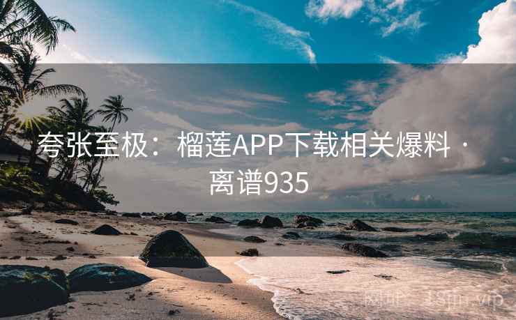 夸张至极:榴莲APP下载相关爆料 · 离谱935 夸张至极:榴莲APP下载相关爆料 · 离谱935